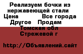 Реализуем бочки из нержавеющей стали › Цена ­ 3 550 - Все города Другое » Продам   . Томская обл.,Стрежевой г.